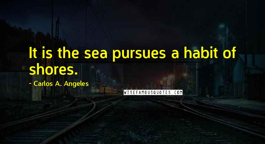 Carlos A. Angeles Quotes: It is the sea pursues a habit of shores.