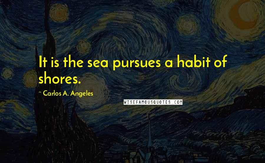 Carlos A. Angeles Quotes: It is the sea pursues a habit of shores.