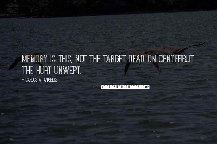 Carlos A. Angeles Quotes: Memory is this, not the target dead on centerbut the hurt unwept.