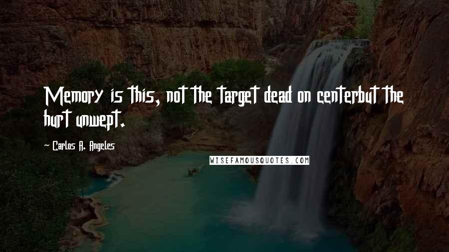 Carlos A. Angeles Quotes: Memory is this, not the target dead on centerbut the hurt unwept.