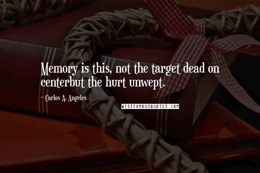 Carlos A. Angeles Quotes: Memory is this, not the target dead on centerbut the hurt unwept.