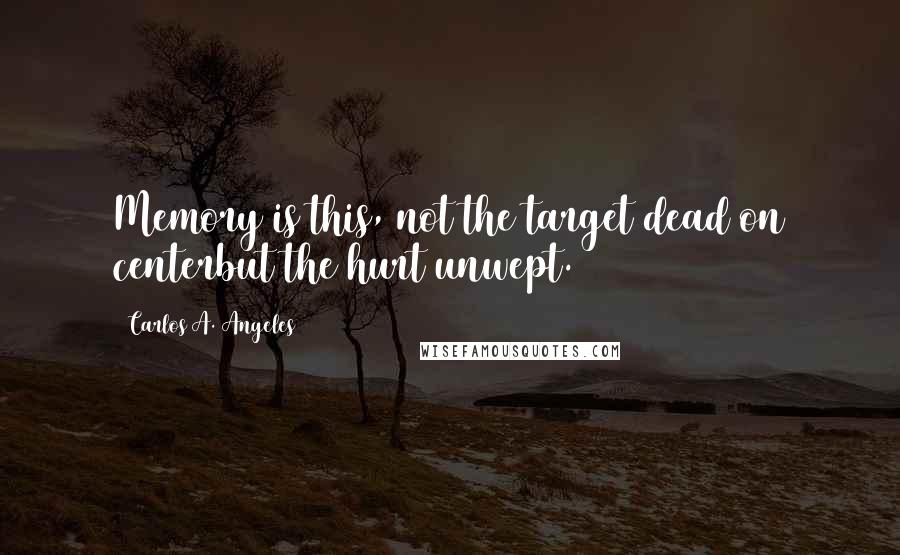 Carlos A. Angeles Quotes: Memory is this, not the target dead on centerbut the hurt unwept.