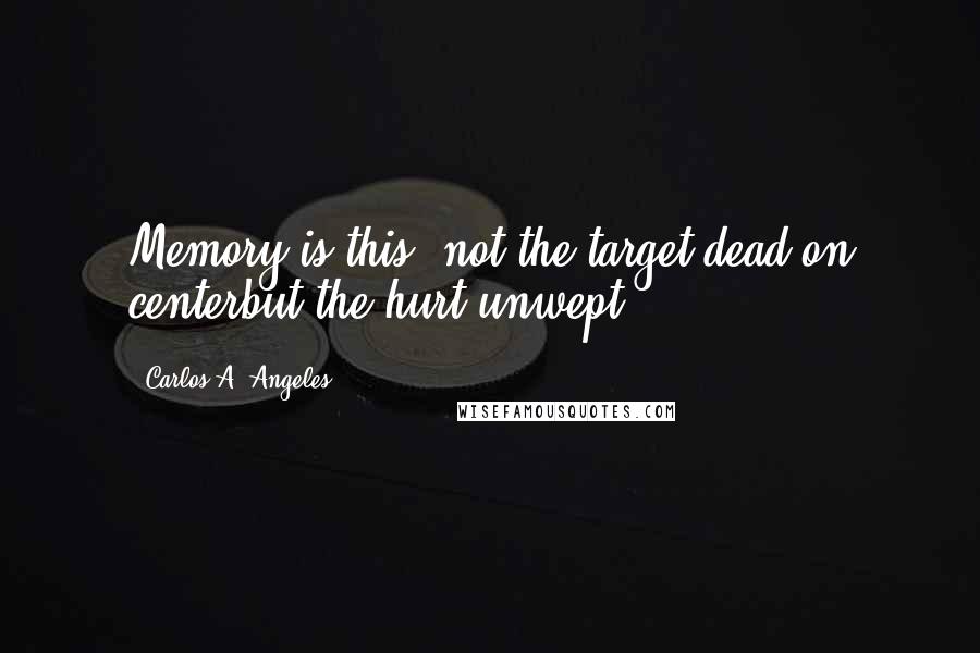 Carlos A. Angeles Quotes: Memory is this, not the target dead on centerbut the hurt unwept.