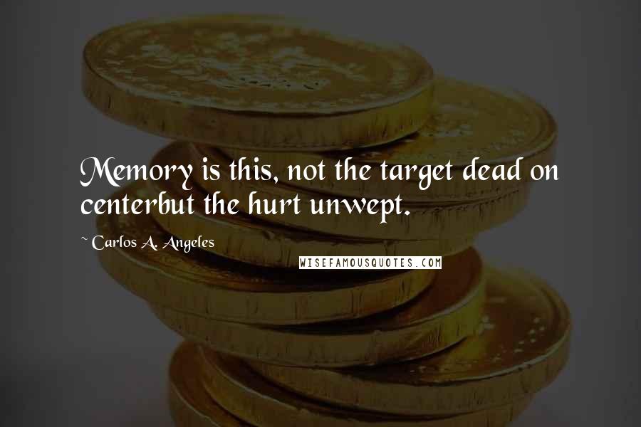 Carlos A. Angeles Quotes: Memory is this, not the target dead on centerbut the hurt unwept.