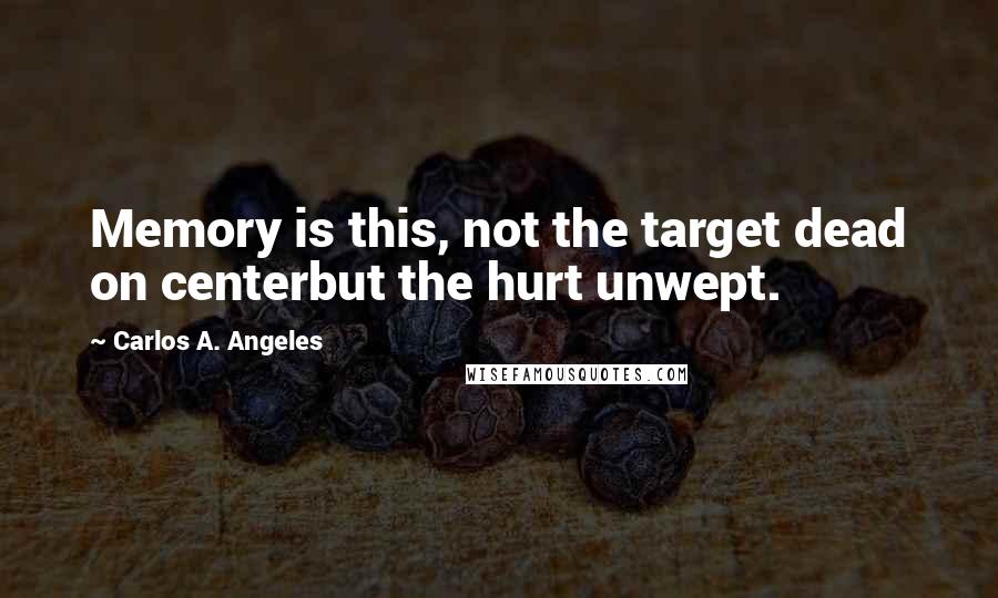 Carlos A. Angeles Quotes: Memory is this, not the target dead on centerbut the hurt unwept.