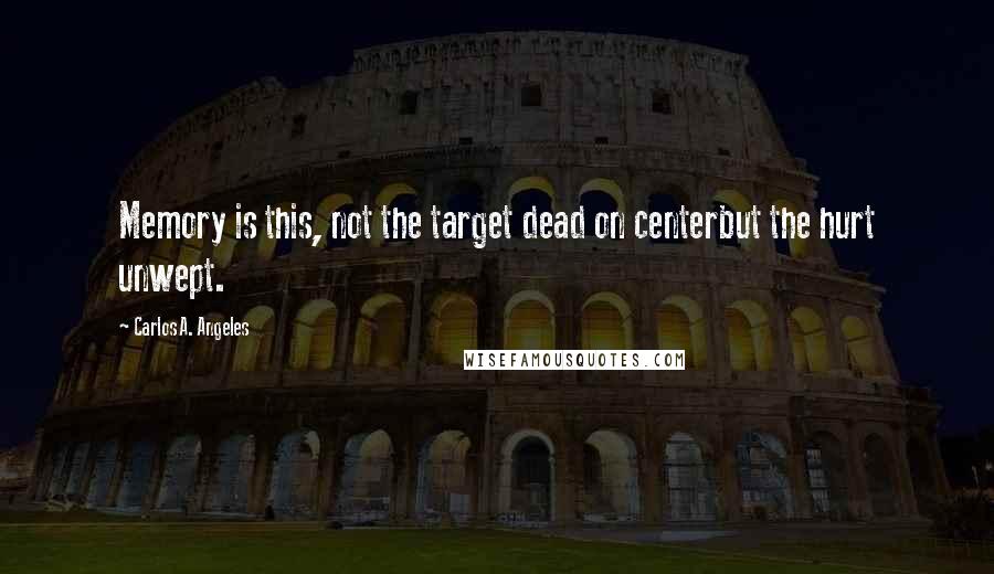 Carlos A. Angeles Quotes: Memory is this, not the target dead on centerbut the hurt unwept.