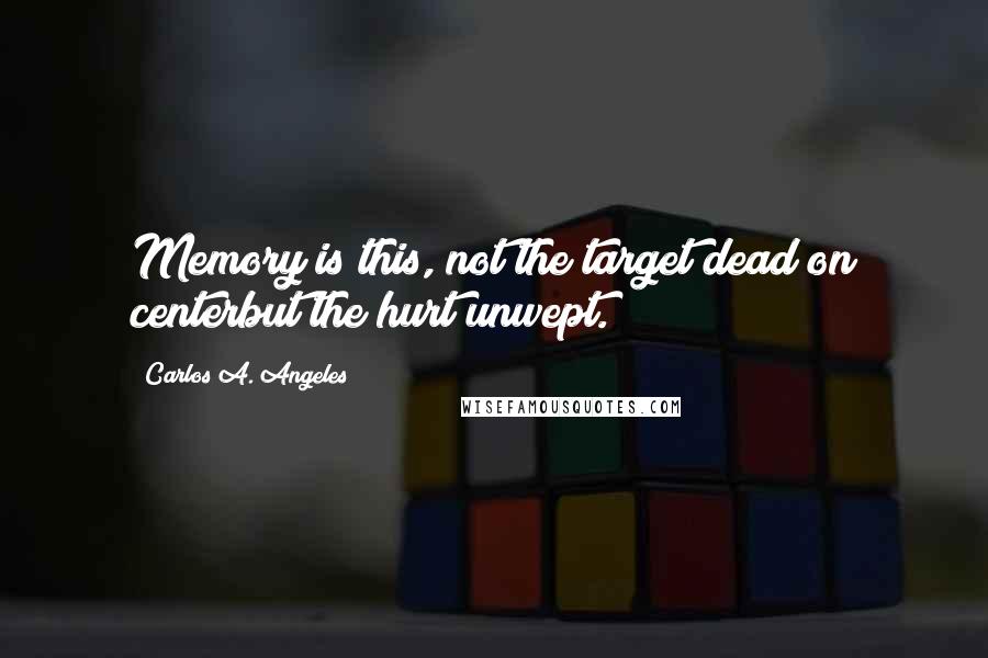 Carlos A. Angeles Quotes: Memory is this, not the target dead on centerbut the hurt unwept.