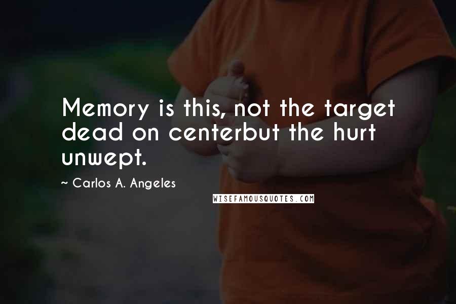 Carlos A. Angeles Quotes: Memory is this, not the target dead on centerbut the hurt unwept.