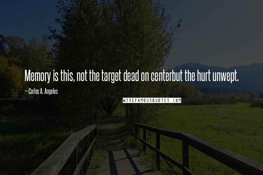 Carlos A. Angeles Quotes: Memory is this, not the target dead on centerbut the hurt unwept.