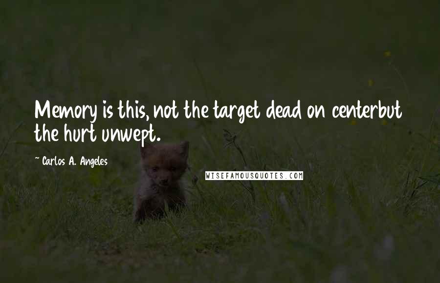 Carlos A. Angeles Quotes: Memory is this, not the target dead on centerbut the hurt unwept.