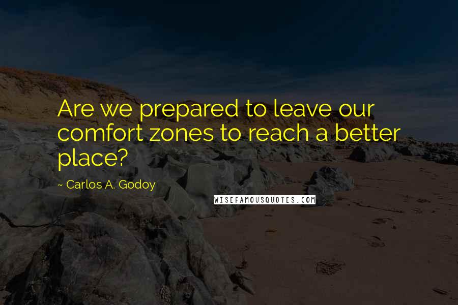 Carlos A. Godoy Quotes: Are we prepared to leave our comfort zones to reach a better place?