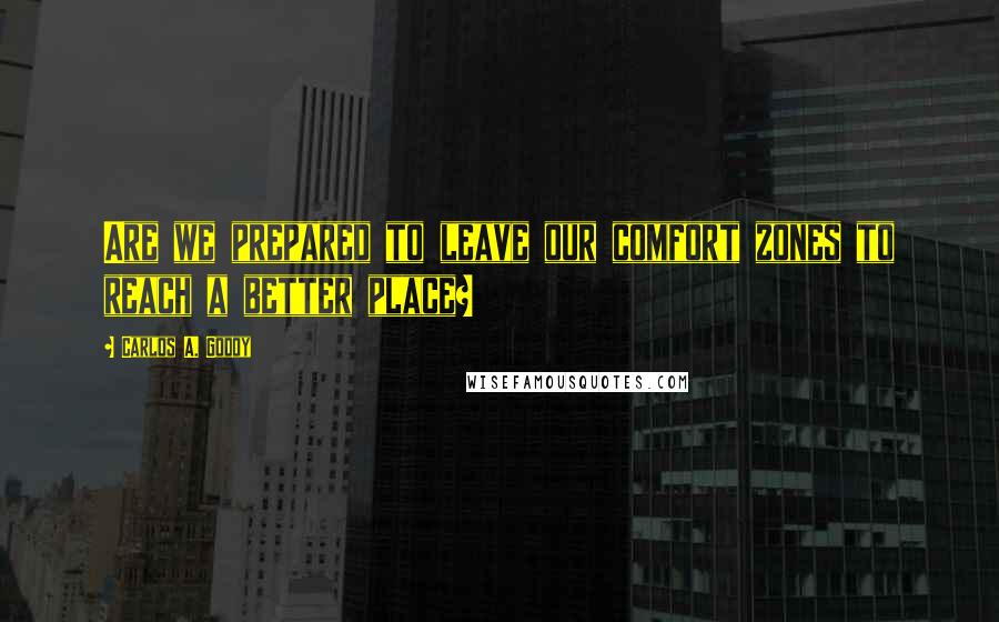 Carlos A. Godoy Quotes: Are we prepared to leave our comfort zones to reach a better place?