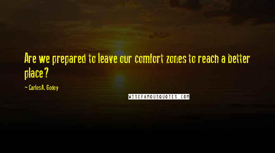 Carlos A. Godoy Quotes: Are we prepared to leave our comfort zones to reach a better place?