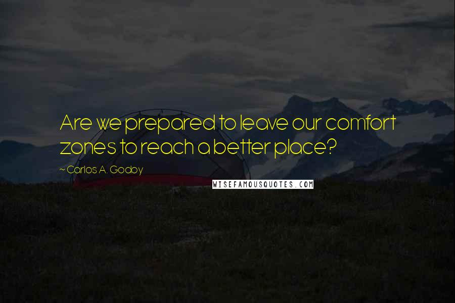 Carlos A. Godoy Quotes: Are we prepared to leave our comfort zones to reach a better place?