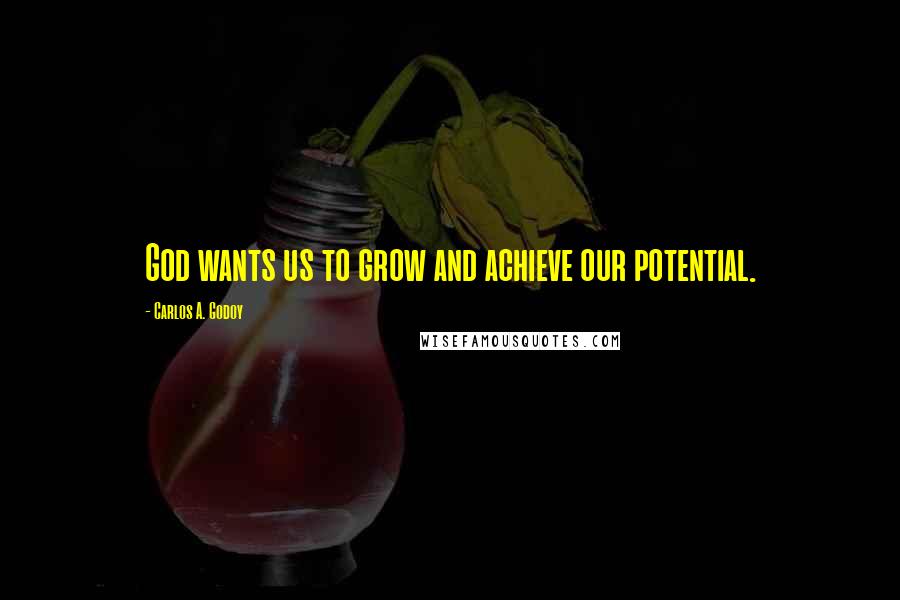 Carlos A. Godoy Quotes: God wants us to grow and achieve our potential.