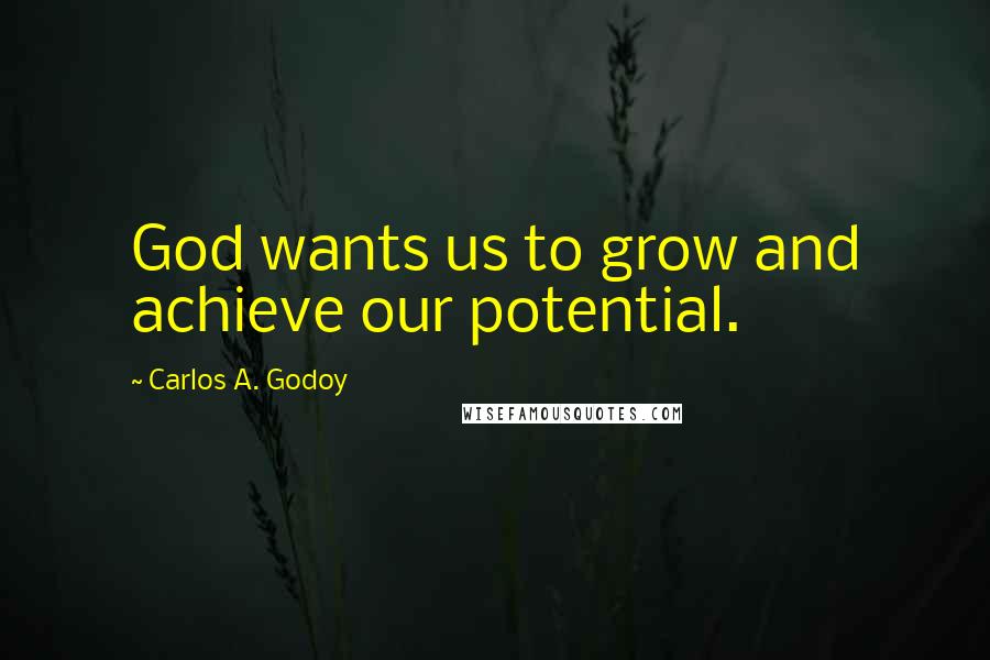 Carlos A. Godoy Quotes: God wants us to grow and achieve our potential.