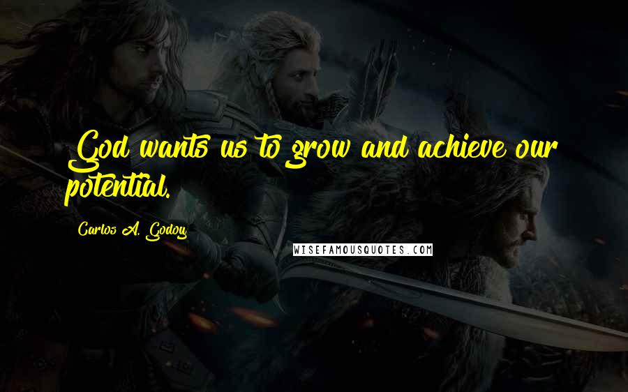 Carlos A. Godoy Quotes: God wants us to grow and achieve our potential.