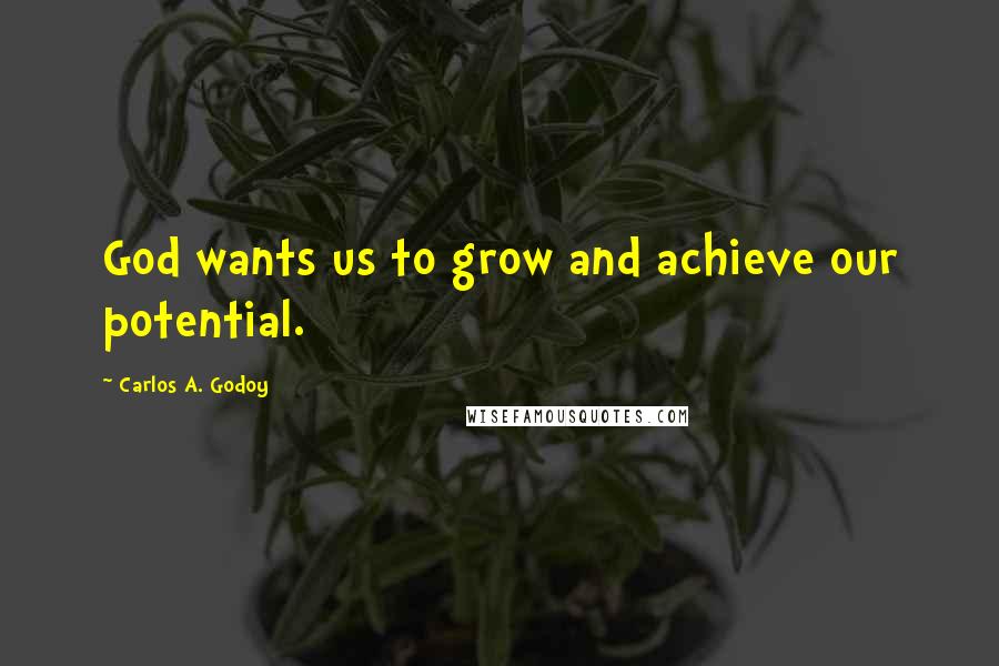 Carlos A. Godoy Quotes: God wants us to grow and achieve our potential.