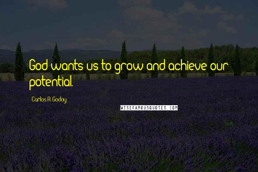 Carlos A. Godoy Quotes: God wants us to grow and achieve our potential.