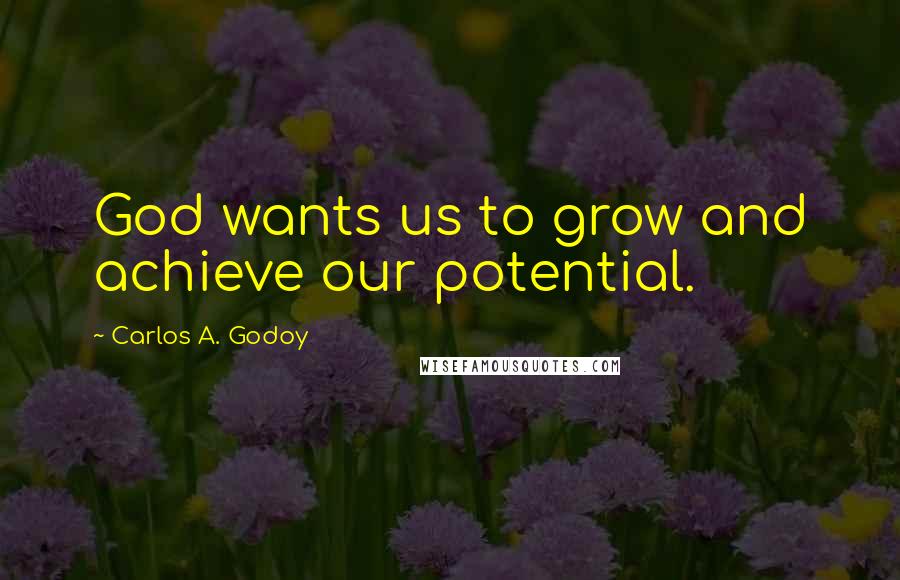 Carlos A. Godoy Quotes: God wants us to grow and achieve our potential.