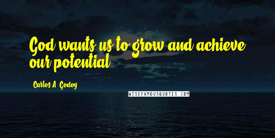 Carlos A. Godoy Quotes: God wants us to grow and achieve our potential.