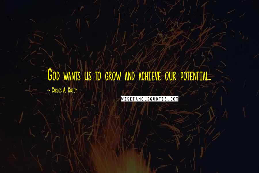 Carlos A. Godoy Quotes: God wants us to grow and achieve our potential.