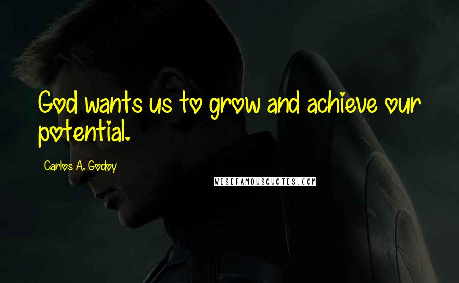 Carlos A. Godoy Quotes: God wants us to grow and achieve our potential.