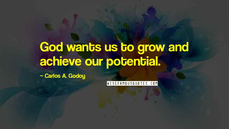 Carlos A. Godoy Quotes: God wants us to grow and achieve our potential.