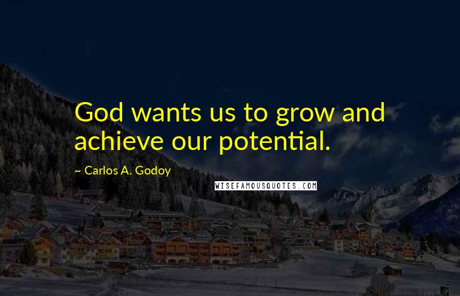 Carlos A. Godoy Quotes: God wants us to grow and achieve our potential.