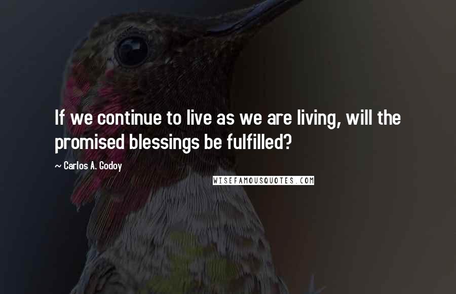 Carlos A. Godoy Quotes: If we continue to live as we are living, will the promised blessings be fulfilled?