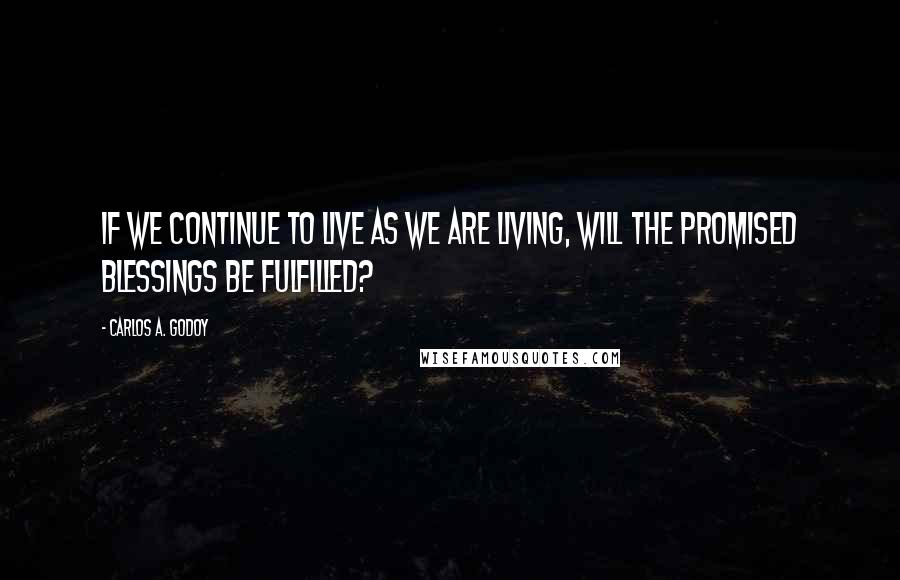 Carlos A. Godoy Quotes: If we continue to live as we are living, will the promised blessings be fulfilled?