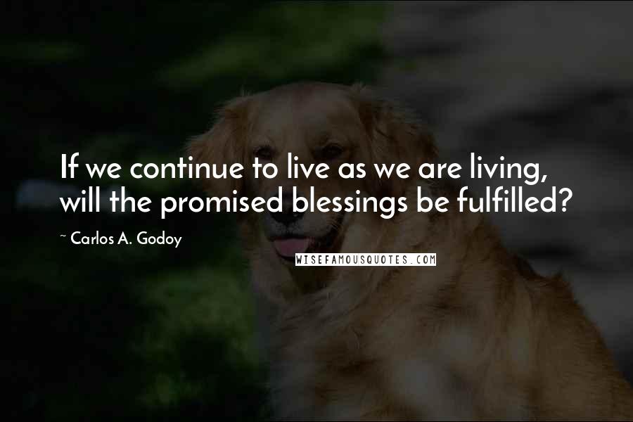 Carlos A. Godoy Quotes: If we continue to live as we are living, will the promised blessings be fulfilled?