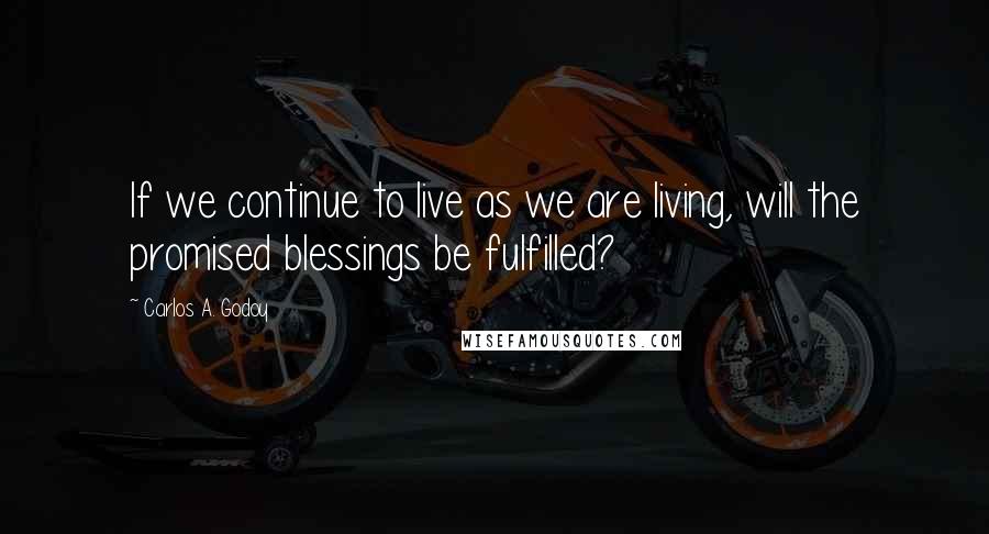 Carlos A. Godoy Quotes: If we continue to live as we are living, will the promised blessings be fulfilled?