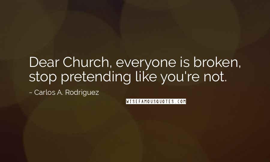 Carlos A. Rodriguez Quotes: Dear Church, everyone is broken, stop pretending like you're not.