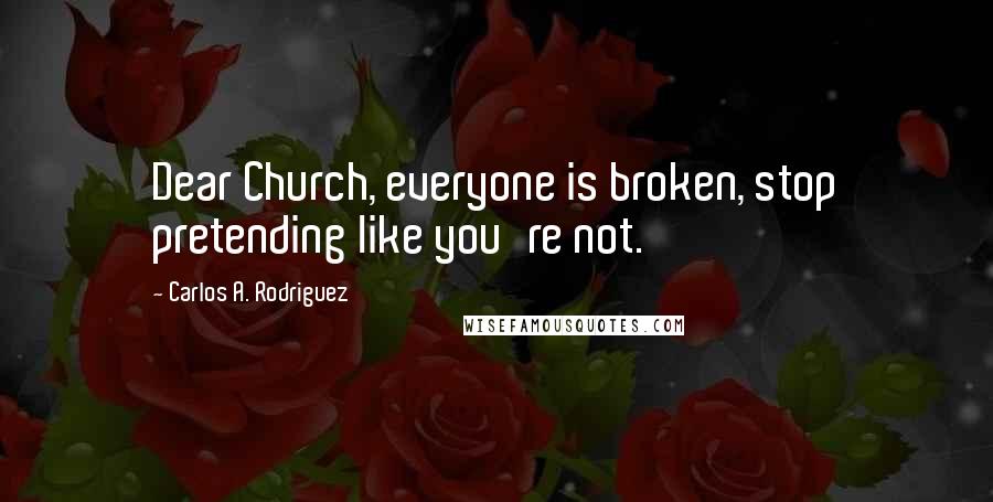 Carlos A. Rodriguez Quotes: Dear Church, everyone is broken, stop pretending like you're not.