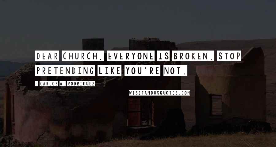 Carlos A. Rodriguez Quotes: Dear Church, everyone is broken, stop pretending like you're not.
