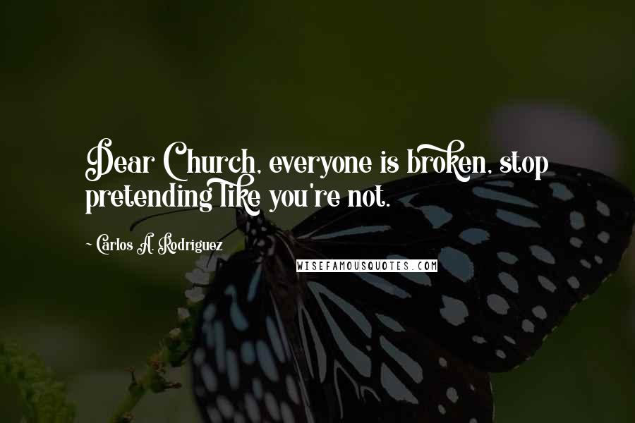 Carlos A. Rodriguez Quotes: Dear Church, everyone is broken, stop pretending like you're not.