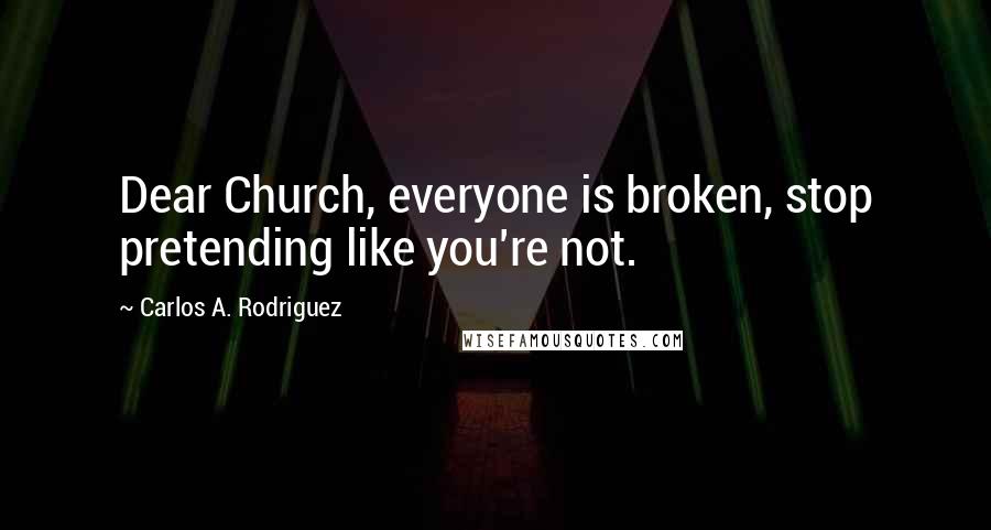 Carlos A. Rodriguez Quotes: Dear Church, everyone is broken, stop pretending like you're not.