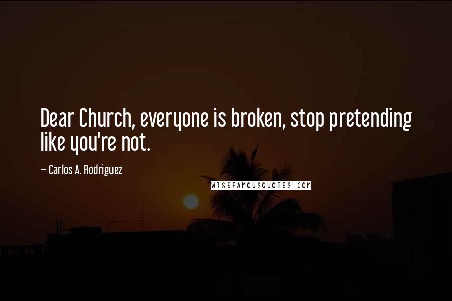 Carlos A. Rodriguez Quotes: Dear Church, everyone is broken, stop pretending like you're not.