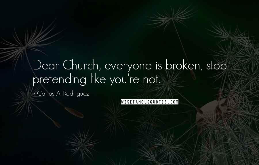 Carlos A. Rodriguez Quotes: Dear Church, everyone is broken, stop pretending like you're not.