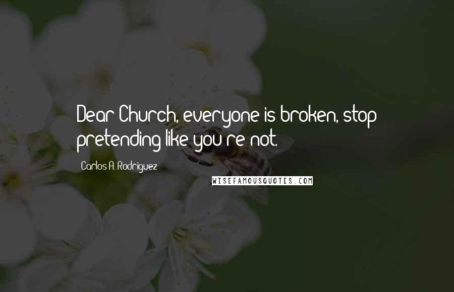 Carlos A. Rodriguez Quotes: Dear Church, everyone is broken, stop pretending like you're not.