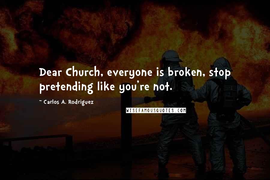 Carlos A. Rodriguez Quotes: Dear Church, everyone is broken, stop pretending like you're not.