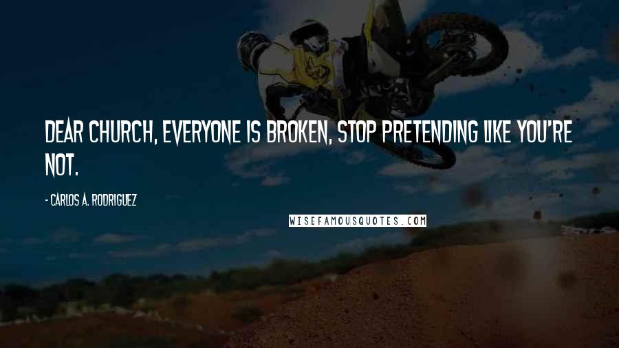 Carlos A. Rodriguez Quotes: Dear Church, everyone is broken, stop pretending like you're not.