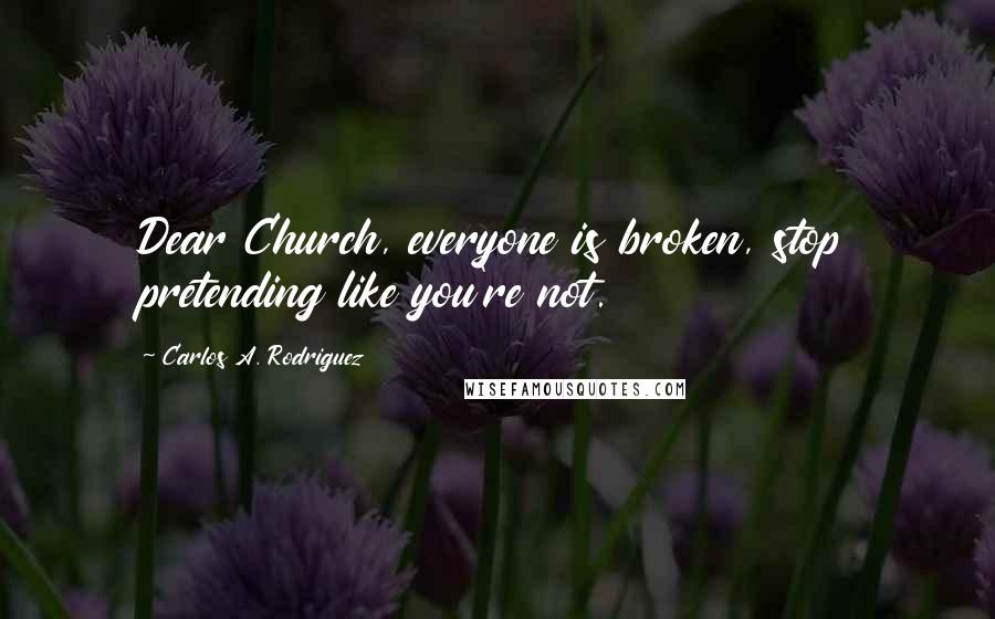 Carlos A. Rodriguez Quotes: Dear Church, everyone is broken, stop pretending like you're not.