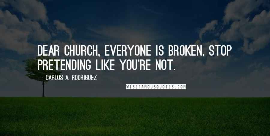 Carlos A. Rodriguez Quotes: Dear Church, everyone is broken, stop pretending like you're not.