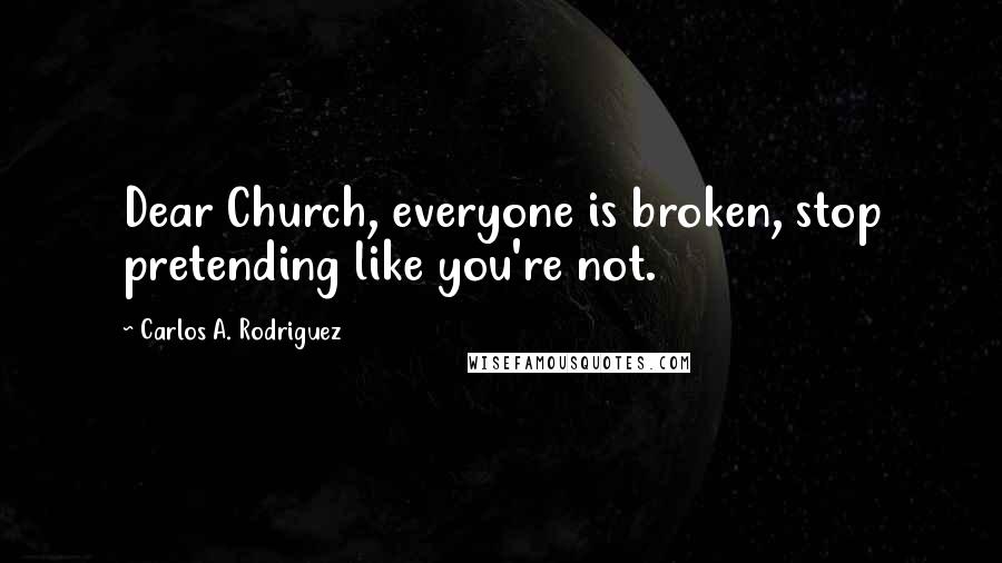 Carlos A. Rodriguez Quotes: Dear Church, everyone is broken, stop pretending like you're not.