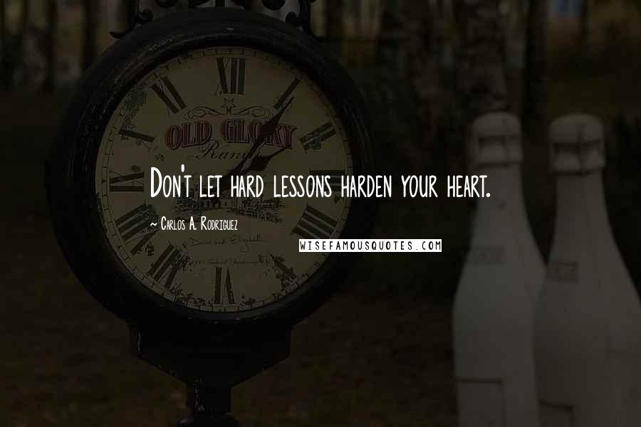 Carlos A. Rodriguez Quotes: Don't let hard lessons harden your heart.