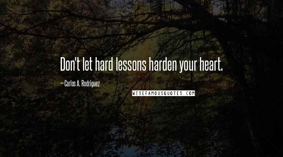 Carlos A. Rodriguez Quotes: Don't let hard lessons harden your heart.