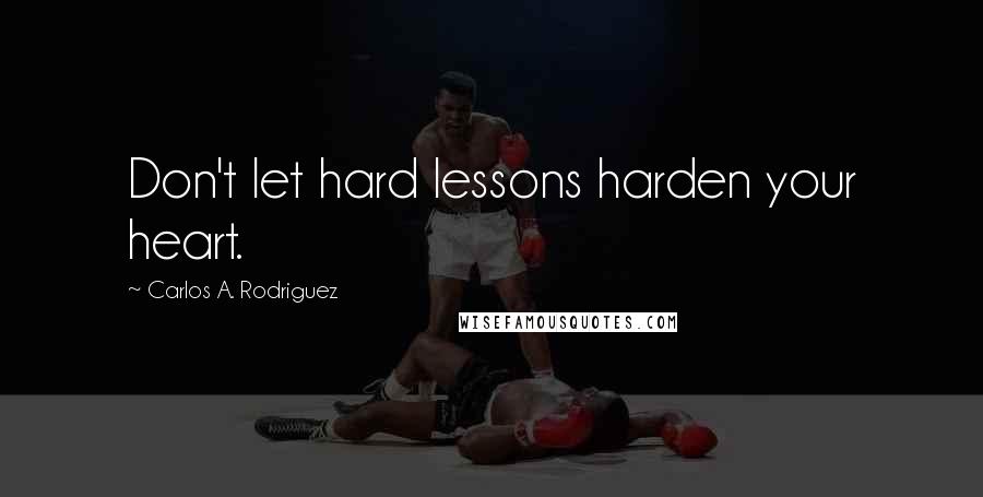 Carlos A. Rodriguez Quotes: Don't let hard lessons harden your heart.