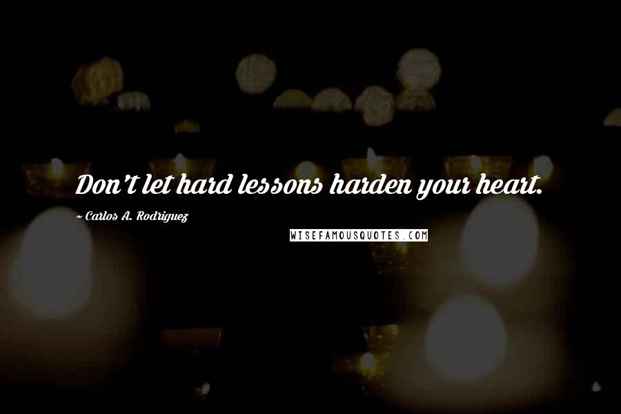 Carlos A. Rodriguez Quotes: Don't let hard lessons harden your heart.